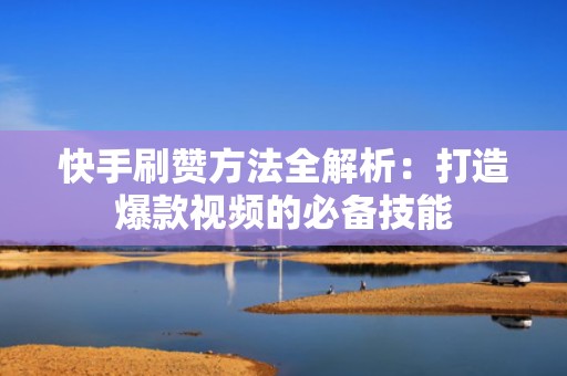 快手刷赞方法全解析：打造爆款视频的必备技能