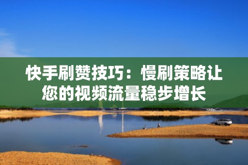 快手刷赞技巧：慢刷策略让您的视频流量稳步增长