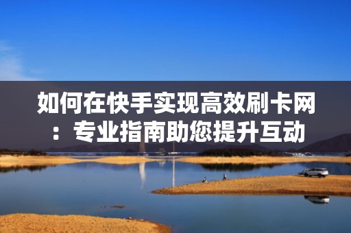 如何在快手实现高效刷卡网:专业指南助您提升互动 如何在快手实现高效刷卡网:专业指南助您提升互动