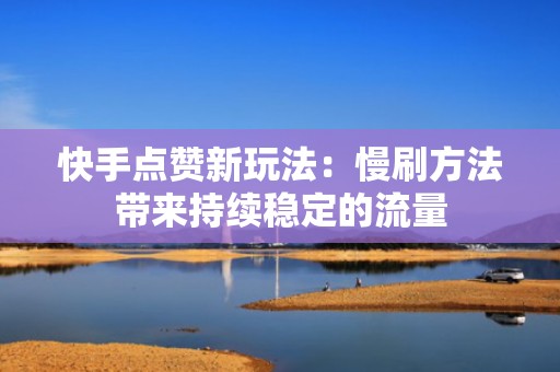 快手点赞新玩法：慢刷方法带来持续稳定的流量