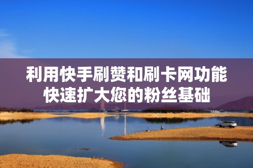 利用快手刷赞和刷卡网功能快速扩大您的粉丝基础 利用快手刷赞和刷卡网功能快速扩大您的粉丝基础