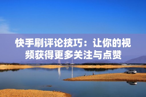 快手刷评论技巧：让你的视频获得更多关注与点赞