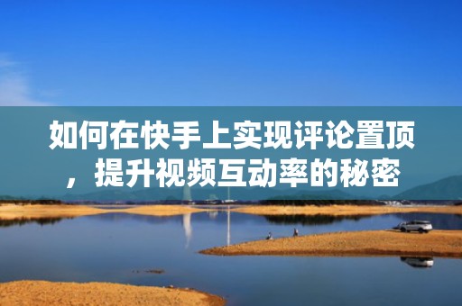 如何在快手上实现评论置顶,提升视频互动率的秘密 如何在快手上实现评论置顶,提升视频互动率的秘密