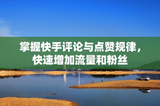 掌握快手评论与点赞规律,快速增加流量和粉丝 掌握快手评论与点赞规律,快速增加流量和粉丝
