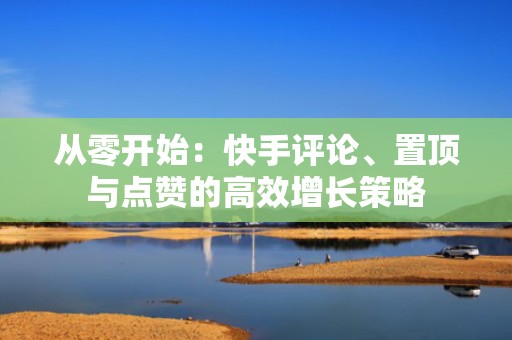 从零开始：快手评论、置顶与点赞的高效增长策略