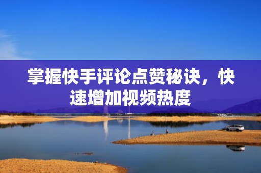 掌握快手评论点赞秘诀，快速增加视频热度