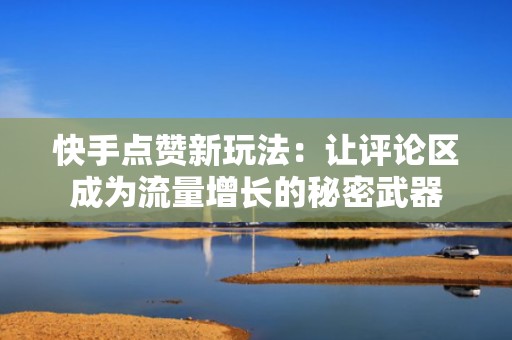 快手点赞新玩法:让评论区成为流量增长的秘密武器 快手点赞新玩法:让评论区成为流量增长的秘密武器