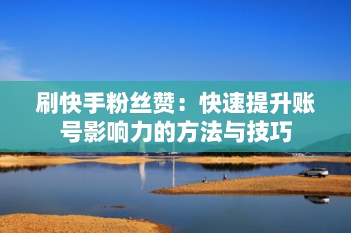 刷快手粉丝赞:快速提升账号影响力的方法与技巧 刷快手粉丝赞:快速提升账号影响力的方法与技巧