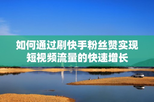如何通过刷快手粉丝赞实现短视频流量的快速增长