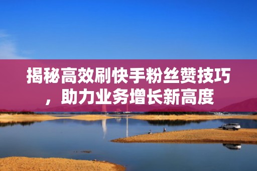 揭秘高效刷快手粉丝赞技巧,助力业务增长新高度 揭秘高效刷快手粉丝赞技巧,助力业务增长新高度