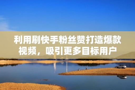 利用刷快手粉丝赞打造爆款视频,吸引更多目标用户 利用刷快手粉丝赞打造爆款视频,吸引更多目标用户