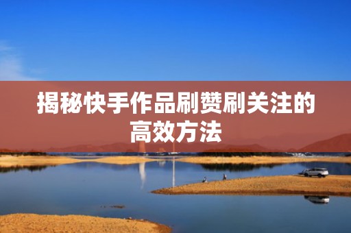 揭秘快手作品刷赞刷关注的高效方法
