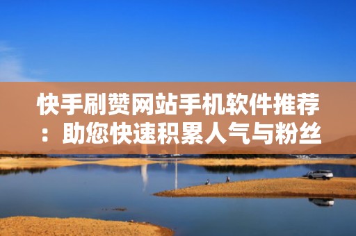 快手刷赞网站手机软件推荐:助您快速积累人气与粉丝 快手刷赞网站手机软件推荐:助您快速积累人气与粉丝