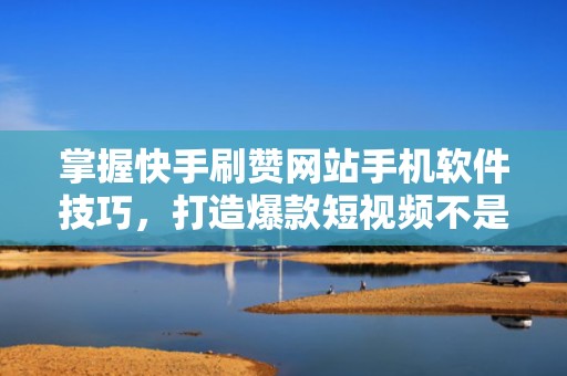 掌握快手刷赞网站手机软件技巧，打造爆款短视频不是梦