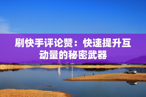 刷快手评论赞:快速提升互动量的秘密武器 刷快手评论赞:快速提升互动量的秘密武器