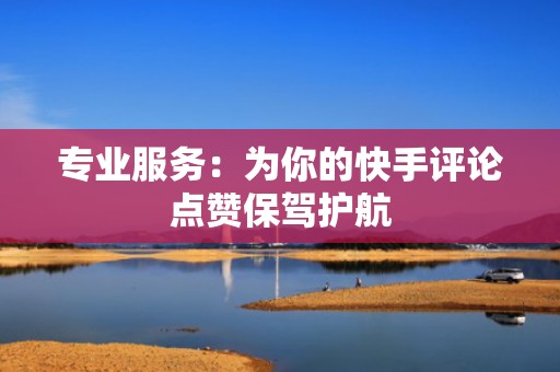 专业服务：为你的快手评论点赞保驾护航