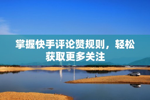 掌握快手评论赞规则，轻松获取更多关注