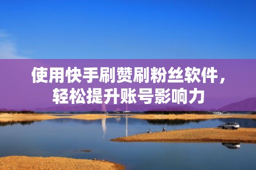 使用快手刷赞刷粉丝软件，轻松提升账号影响力