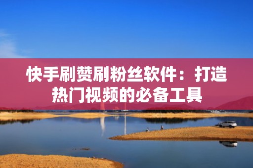 快手刷赞刷粉丝软件：打造热门视频的必备工具