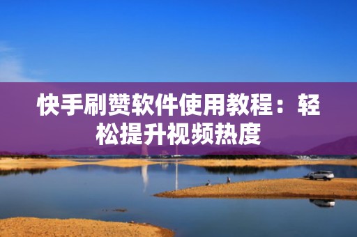 快手刷赞软件使用教程：轻松提升视频热度