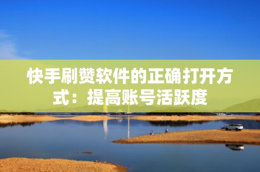 快手刷赞软件的正确打开方式:提高账号活跃度 快手刷赞软件的正确打开方式:提高账号活跃度