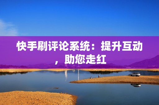 快手刷评论系统：提升互动，助您走红