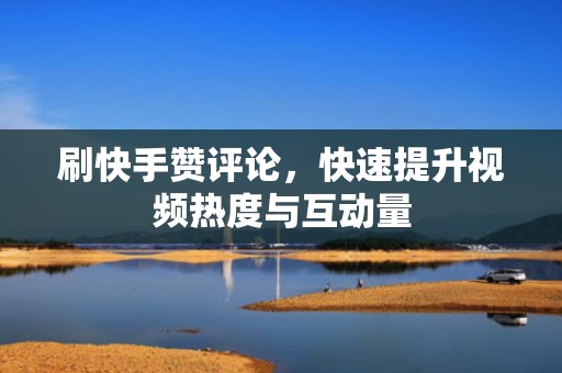 刷快手赞评论，快速提升视频热度与互动量