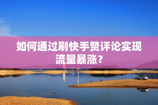 如何通过刷快手赞评论实现流量暴涨？