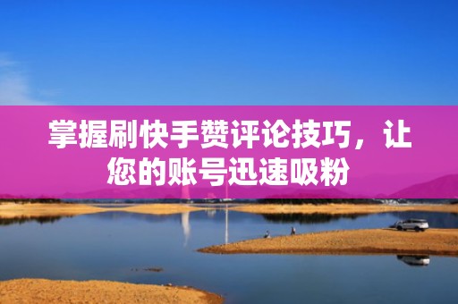 掌握刷快手赞评论技巧,让您的账号迅速吸粉 掌握刷快手赞评论技巧,让您的账号迅速吸粉