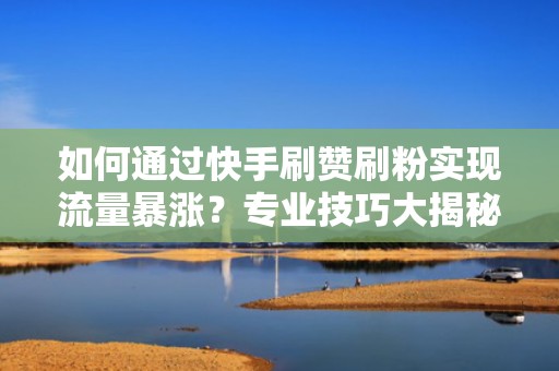 如何通过快手刷赞刷粉实现流量暴涨？专业技巧大揭秘