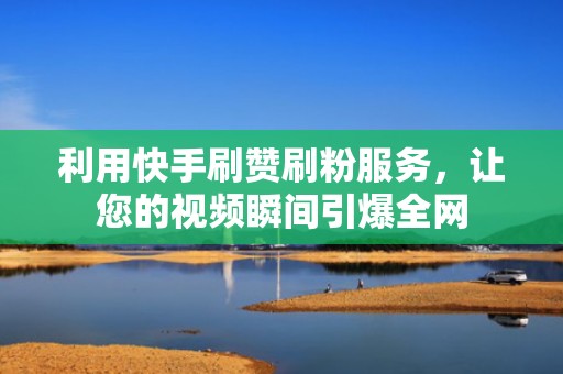 利用快手刷赞刷粉服务，让您的视频瞬间引爆全网