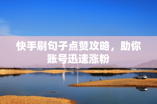 快手刷句子点赞攻略，助你账号迅速涨粉