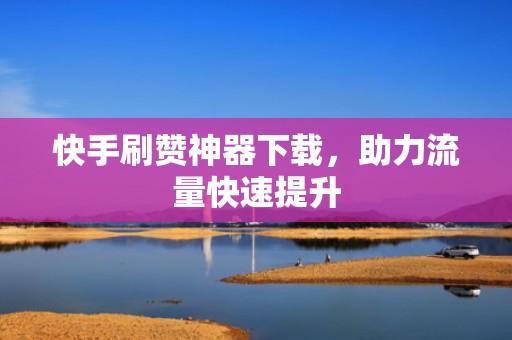 快手刷赞神器下载,助力流量快速提升 快手刷赞神器下载,助力流量快速提升