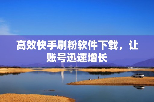 高效快手刷粉软件下载,让账号迅速增长 高效快手刷粉软件下载,让账号迅速增长