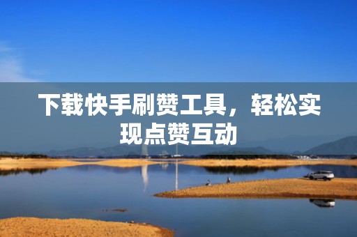 下载快手刷赞工具，轻松实现点赞互动