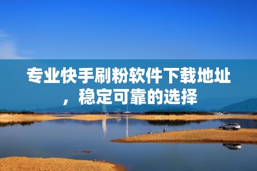 专业快手刷粉软件下载地址,稳定可靠的选择 专业快手刷粉软件下载地址,稳定可靠的选择