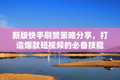 新版快手刷赞策略分享,打造爆款短视频的必备技能 新版快手刷赞策略分享,打造爆款短视频的必备技能