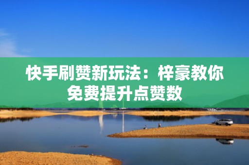 快手刷赞新玩法:梓豪教你免费提升点赞数 快手刷赞新玩法:梓豪教你免费提升点赞数