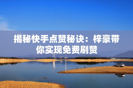 揭秘快手点赞秘诀：梓豪带你实现免费刷赞