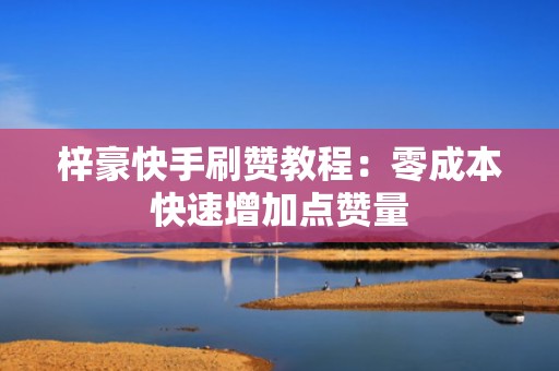 梓豪快手刷赞教程:零成本快速增加点赞量 梓豪快手刷赞教程:零成本快速增加点赞量