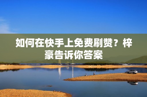 如何在快手上免费刷赞?梓豪告诉你答案 如何在快手上免费刷赞?梓豪告诉你答案