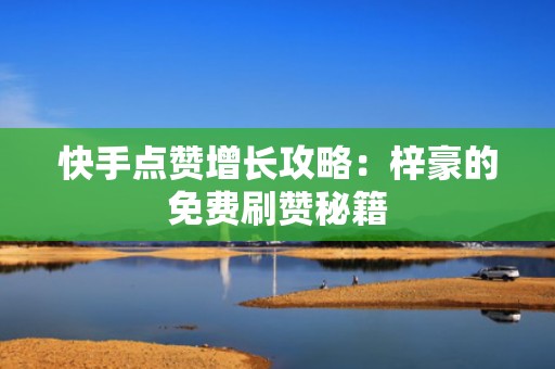 快手点赞增长攻略：梓豪的免费刷赞秘籍