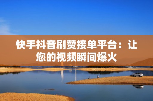 快手抖音刷赞接单平台：让您的视频瞬间爆火