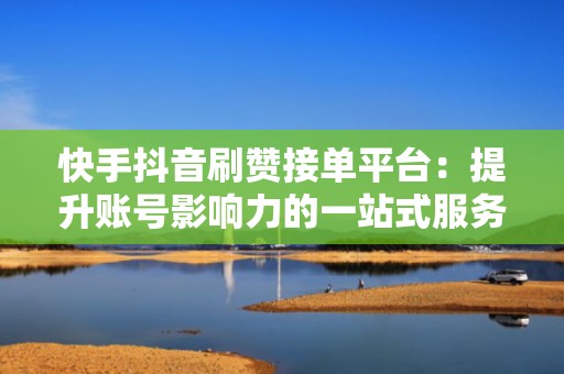 快手抖音刷赞接单平台：提升账号影响力的一站式服务
