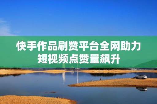 快手作品刷赞平台全网助力短视频点赞量飙升 快手作品刷赞平台全网助力短视频点赞量飙升