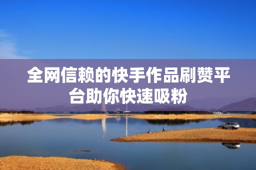 全网信赖的快手作品刷赞平台助你快速吸粉