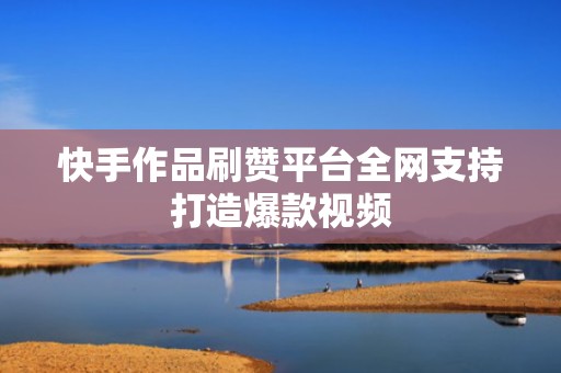 快手作品刷赞平台全网支持打造爆款视频 快手作品刷赞平台全网支持打造爆款视频