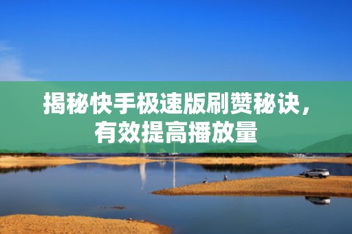 揭秘快手极速版刷赞秘诀,有效提高播放量 揭秘快手极速版刷赞秘诀,有效提高播放量