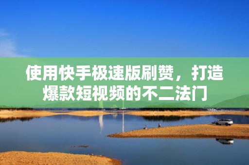 使用快手极速版刷赞，打造爆款短视频的不二法门