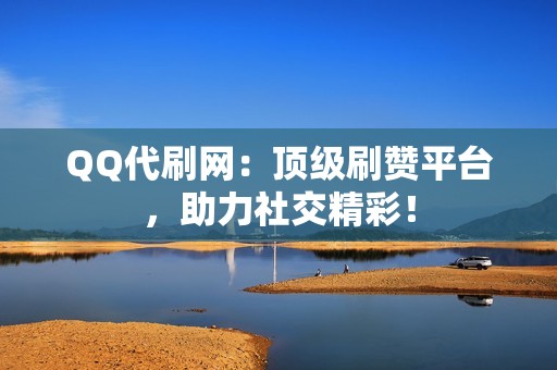 QQ代刷网：顶级刷赞平台，助力社交精彩！